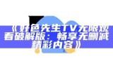 好色先生TV无限观看破解版：畅享无删减精彩内容