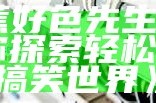 香蕉好色先生91视频：带你探索轻松幽默的搞笑世界