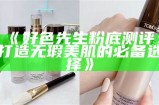 好色先生粉底测评：打造无瑕美肌的必备选择》