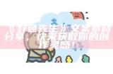 好色先生文案素材分享，快来获取你的创作灵感！