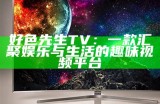 好色先生TV：一款汇聚娱乐与生活的趣味视频平台