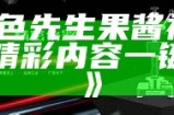 好色先生果酱视频下载，精彩内容一键获取