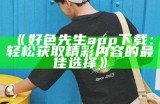 最新好色先生APP下载入口及使用指南【2023】