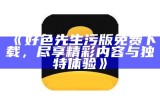 好色先生污版免费下载，尽享精彩内容与独有体验