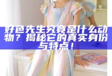 好色先生究竟是什么动物？揭秘它的真实身份与特点！