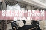 免费下载好色先生：畅享精彩内容，轻松获取最新版本！