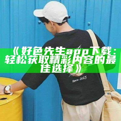 最新好色先生APP下载入口及使用指南【2023】