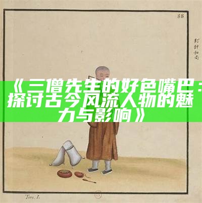 三僧先生的好色嘴巴：探讨古今风流人物的魅力与影响