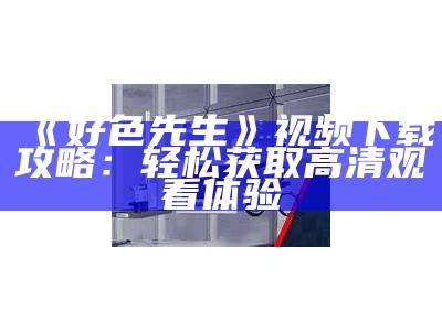 好色先生》视频下载攻略：轻松获取高清观看体验