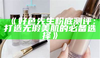 好色先生粉底测评：打造无瑕美肌的必备选择》