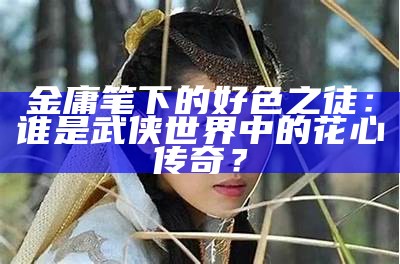 金庸笔下的好色之徒：谁是武侠世界中的花心传奇？
