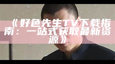 “好色先生搞笑视频下载指南：轻松获取精彩内容”