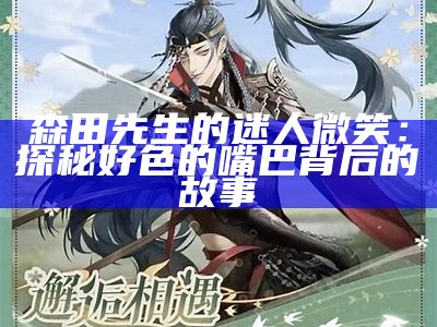 森田先生的迷人微笑：探秘好色的嘴巴背后的故事