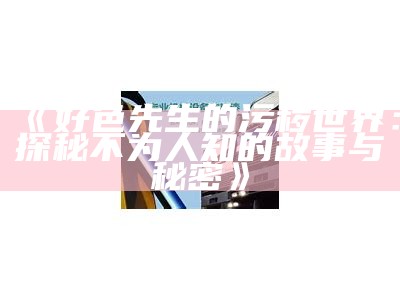 好色先生APP下载与使用指南，探索更多精彩内容