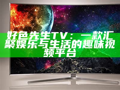 好色先生TV：一款汇聚娱乐与生活的趣味视频平台