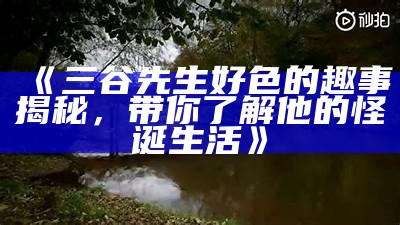 三谷先生好色的趣事揭秘，带你了解他的怪诞生活》