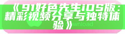 91好色先生iOS版：精彩视频分享与独有体验