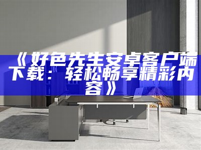 好色先生安卓客户端下载：轻松畅享精彩内容