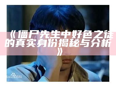 僵尸先生中好色之徒的真实身份揭秘与研究