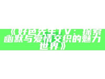 好色先生账号：揭秘趣味生活与情感交流的轻松平台