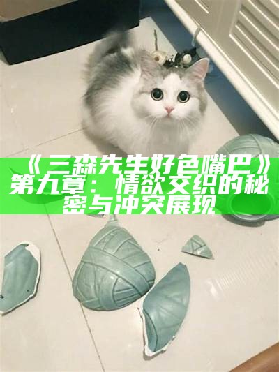 三森先生好色嘴巴第九章：情欲交织的秘密与冲突展现