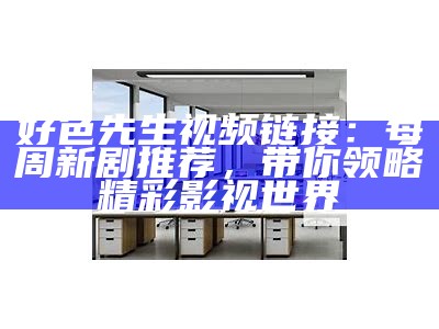 好色先生视频链接：每周新剧推荐，带你领略精彩影视世界