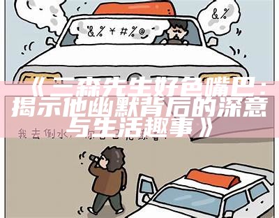 三森先生好色嘴巴：揭示他幽默背后的深意与生活趣事