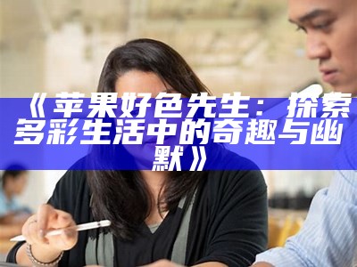 苹果好色先生：探索多彩生活中的奇趣与幽默