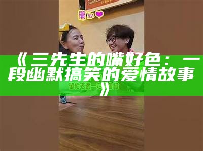 三先生的嘴好色：一段幽默搞笑的爱情故事