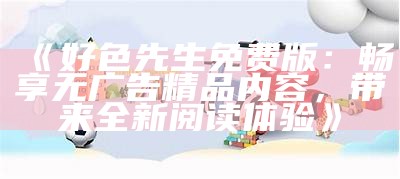 好色先生免费版：畅享无广告精品内容，带来全新阅读体验》