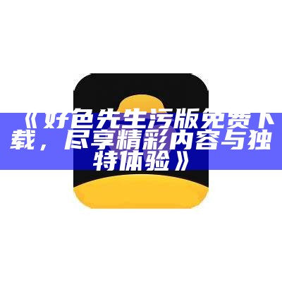 好色先生污版免费下载，尽享精彩内容与独有体验