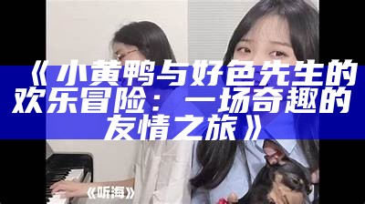 小黄鸭与好色先生的欢乐冒险：一场奇趣的友情之旅