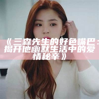 三森先生的好色嘴巴：揭开他幽默生活中的爱情秘辛