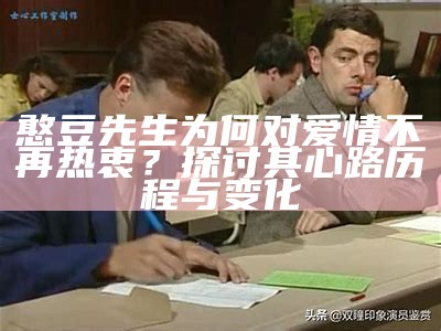 憨豆先生为何对爱情不再热衷？探讨其心路历程与变化